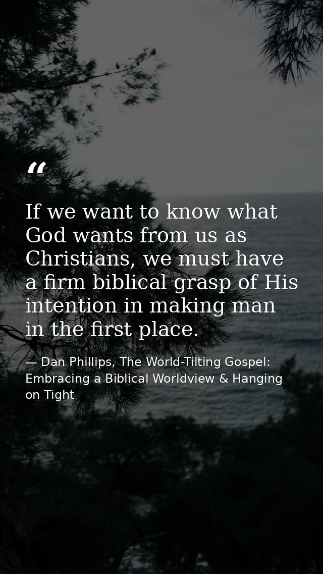 If we want to know what God wants from us as Christians, we must have a firm biblical grasp of His intention in making m — Dan Phillips, The World-Tilting Gospel: Embracing a Biblical Worldview & Hanging on Tight