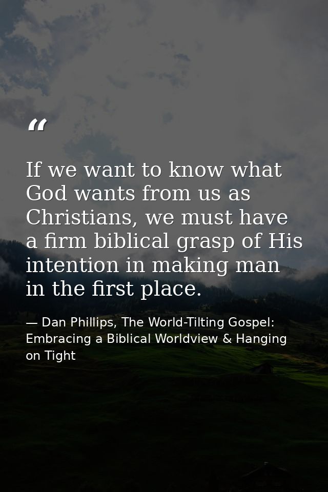 If we want to know what God wants from us as Christians, we must have a firm biblical grasp of His intention in making m — Dan Phillips, The World-Tilting Gospel: Embracing a Biblical Worldview & Hanging on Tight