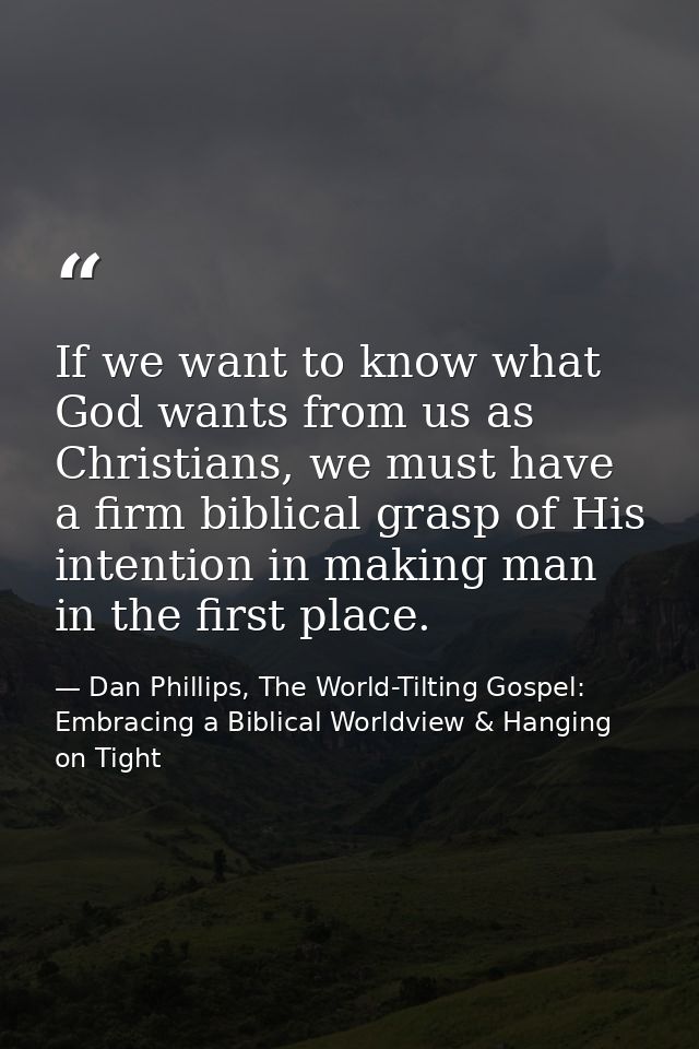 If we want to know what God wants from us as Christians, we must have a firm biblical grasp of His intention in making m — Dan Phillips, The World-Tilting Gospel: Embracing a Biblical Worldview & Hanging on Tight