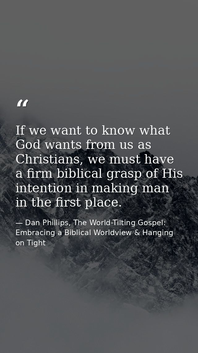 If we want to know what God wants from us as Christians, we must have a firm biblical grasp of His intention in making m — Dan Phillips, The World-Tilting Gospel: Embracing a Biblical Worldview & Hanging on Tight