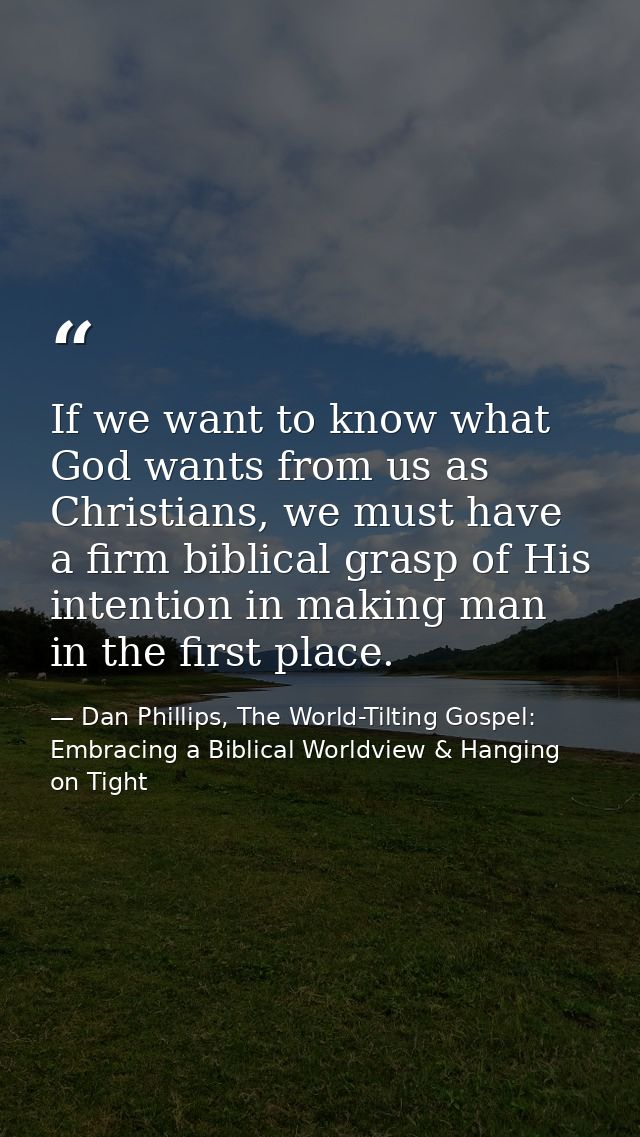If we want to know what God wants from us as Christians, we must have a firm biblical grasp of His intention in making m — Dan Phillips, The World-Tilting Gospel: Embracing a Biblical Worldview & Hanging on Tight