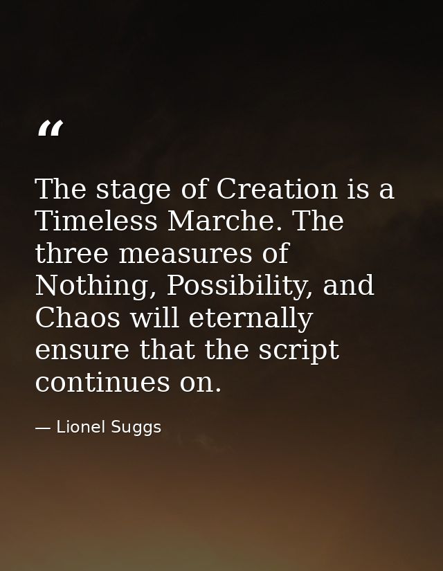 The stage of Creation is a Timeless Marche. The three measures of Nothing, Possibility, and Chaos will eternally ensure  — Lionel Suggs