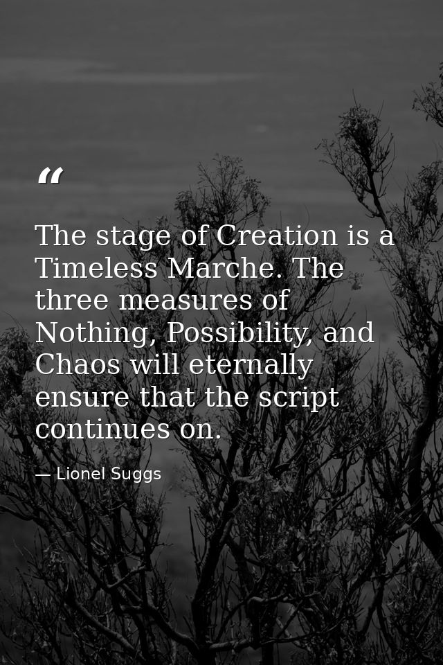 The stage of Creation is a Timeless Marche. The three measures of Nothing, Possibility, and Chaos will eternally ensure  — Lionel Suggs