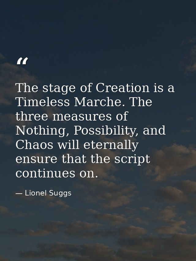 The stage of Creation is a Timeless Marche. The three measures of Nothing, Possibility, and Chaos will eternally ensure  — Lionel Suggs