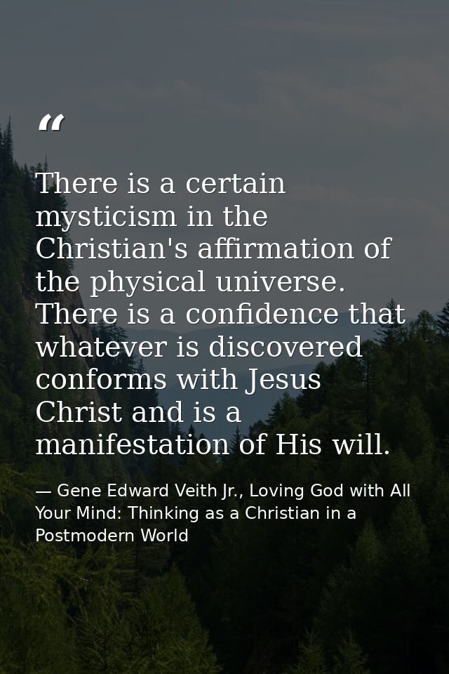 There is a certain mysticism in the Christian's affirmation of the physical universe. There is a confidence that whateve — Gene Edward Veith Jr., Loving God with All Your Mind: Thinking as a Christian in a Postmodern World