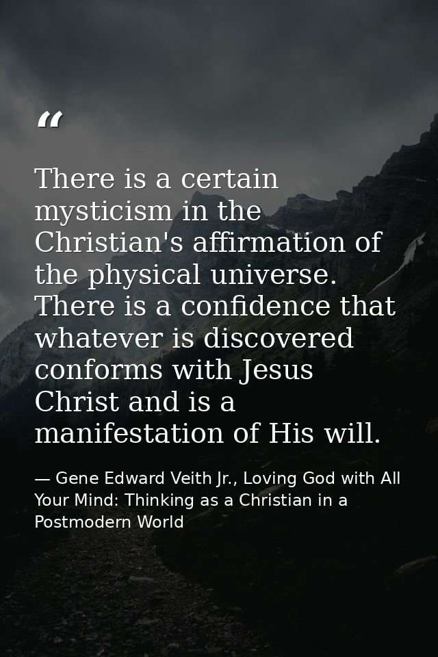 There is a certain mysticism in the Christian's affirmation of the physical universe. There is a confidence that whateve — Gene Edward Veith Jr., Loving God with All Your Mind: Thinking as a Christian in a Postmodern World