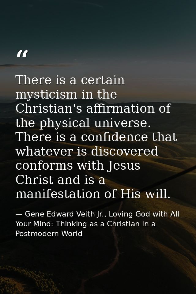 There is a certain mysticism in the Christian's affirmation of the physical universe. There is a confidence that whateve — Gene Edward Veith Jr., Loving God with All Your Mind: Thinking as a Christian in a Postmodern World