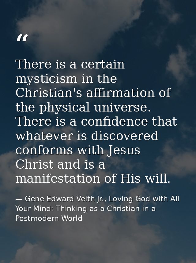 There is a certain mysticism in the Christian's affirmation of the physical universe. There is a confidence that whateve — Gene Edward Veith Jr., Loving God with All Your Mind: Thinking as a Christian in a Postmodern World