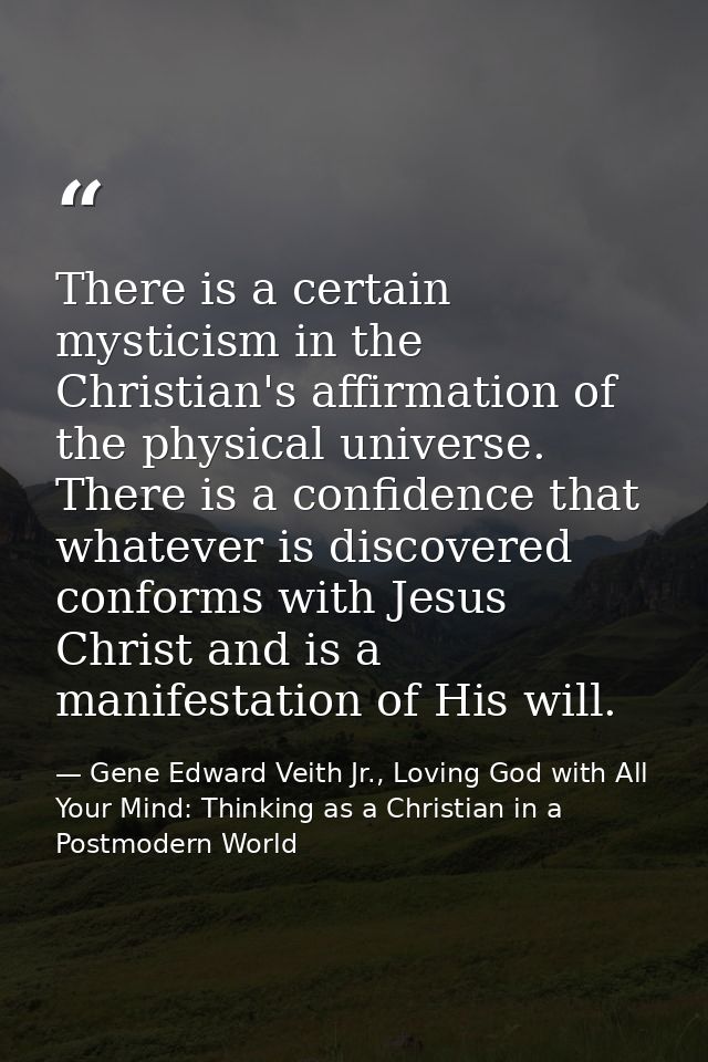 There is a certain mysticism in the Christian's affirmation of the physical universe. There is a confidence that whateve — Gene Edward Veith Jr., Loving God with All Your Mind: Thinking as a Christian in a Postmodern World