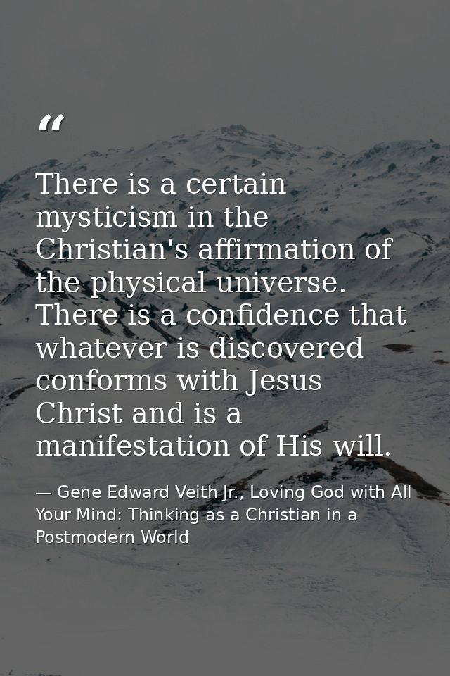 There is a certain mysticism in the Christian's affirmation of the physical universe. There is a confidence that whateve — Gene Edward Veith Jr., Loving God with All Your Mind: Thinking as a Christian in a Postmodern World