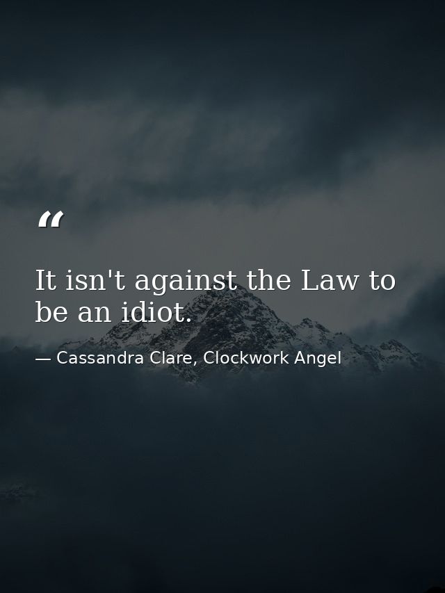It isn't against the Law to be an idiot. — Cassandra Clare, Clockwork Angel