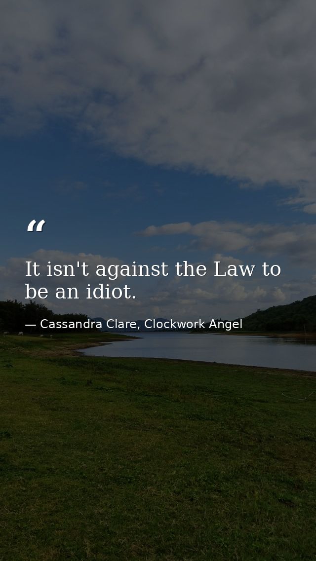 It isn't against the Law to be an idiot. — Cassandra Clare, Clockwork Angel