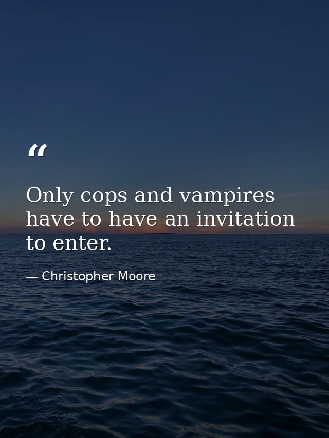 Only cops and vampires have to have an invitation to enter. — Christopher Moore