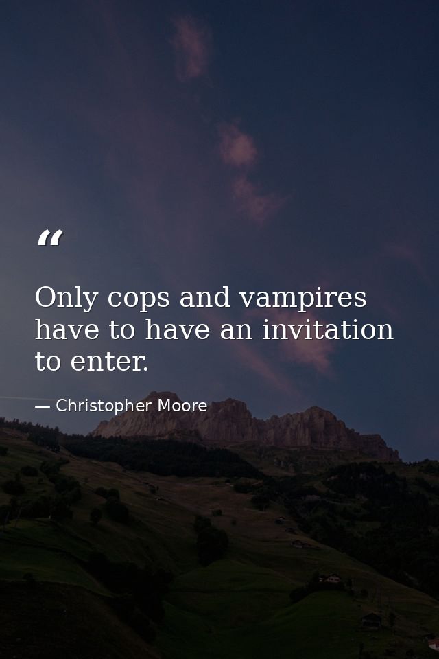 Only cops and vampires have to have an invitation to enter. — Christopher Moore