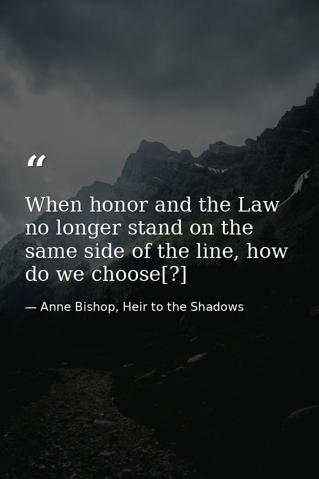 When honor and the Law no longer stand on the same side of the line, how do we choose[?] — Anne Bishop, Heir to the Shadows
