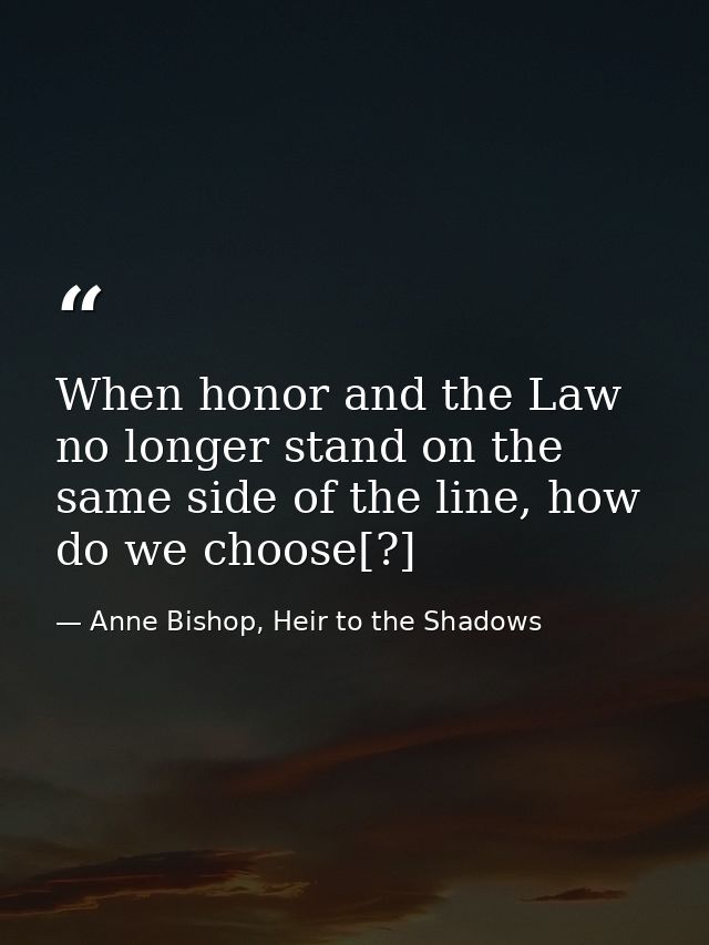 When honor and the Law no longer stand on the same side of the line, how do we choose[?] — Anne Bishop, Heir to the Shadows