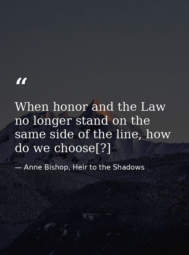 When honor and the Law no longer stand on the same side of the line, how do we choose[?] — Anne Bishop, Heir to the Shadows