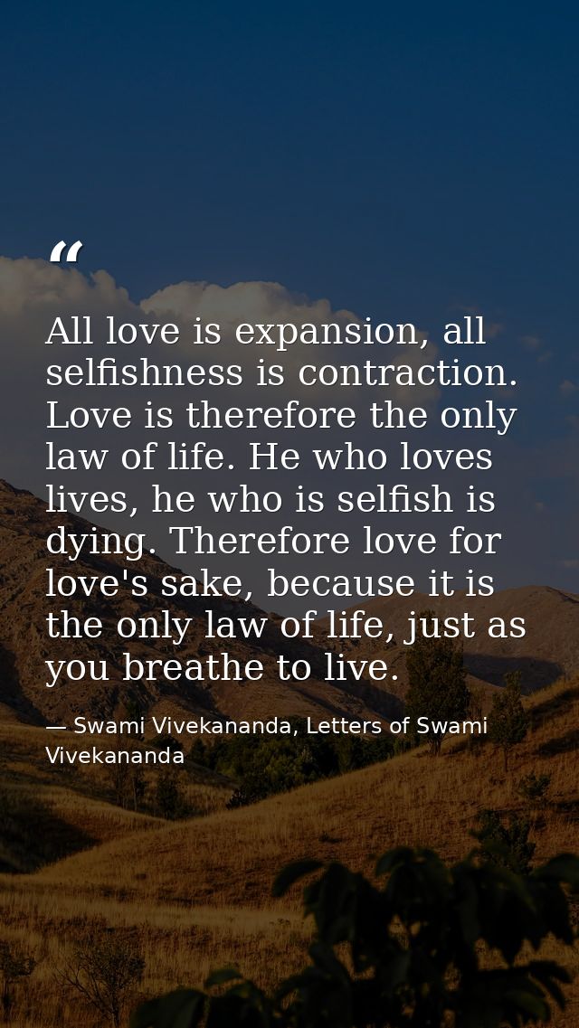 All love is expansion, all selfishness is contraction. Love is therefore the only law of life. He who loves lives, he wh — Swami Vivekananda, Letters of Swami Vivekananda