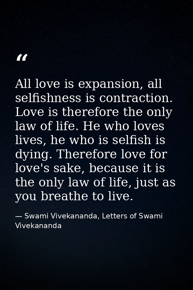 All love is expansion, all selfishness is contraction. Love is therefore the only law of life. He who loves lives, he wh — Swami Vivekananda, Letters of Swami Vivekananda
