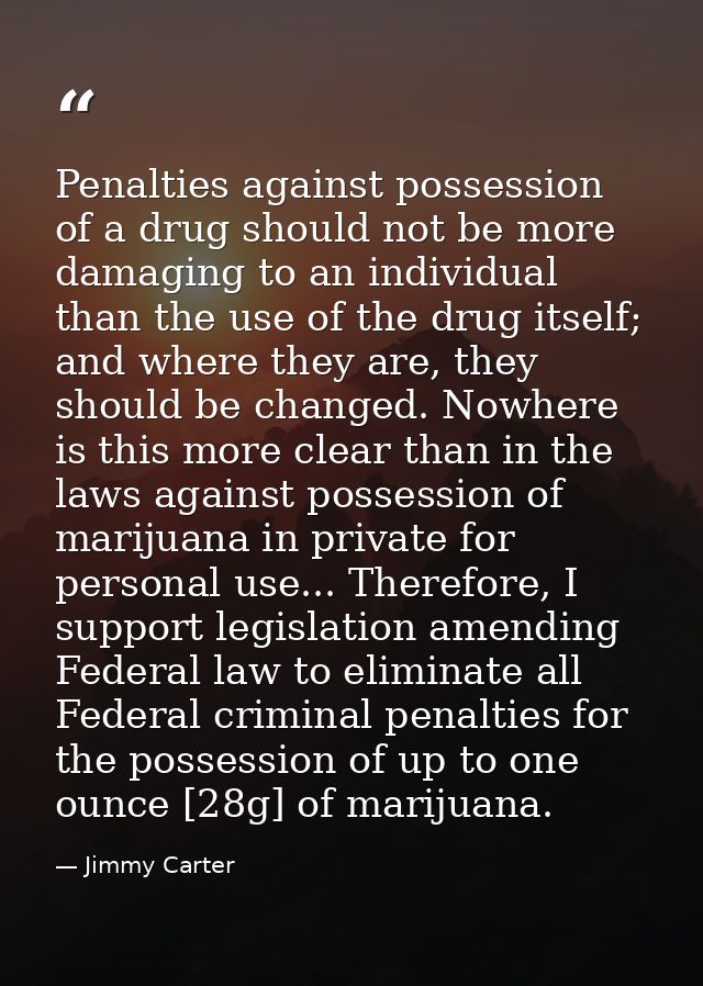Penalties against possession of a drug should not be more damaging to an individual than the use of the drug itself; and — Jimmy Carter