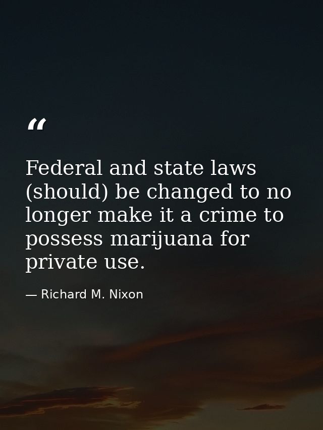 Federal and state laws (should) be changed to no longer make it a crime to possess marijuana for private use. — Richard M. Nixon