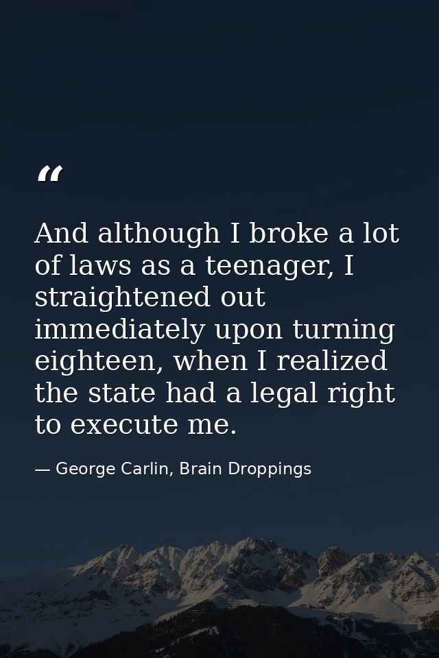 And although I broke a lot of laws as a teenager, I straightened out immediately upon turning eighteen, when I realized  — George Carlin, Brain Droppings