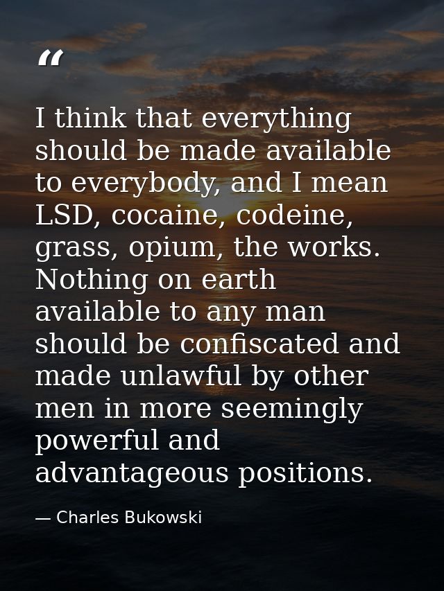 I think that everything should be made available to everybody, and I mean LSD, cocaine, codeine, grass, opium, the works — Charles Bukowski