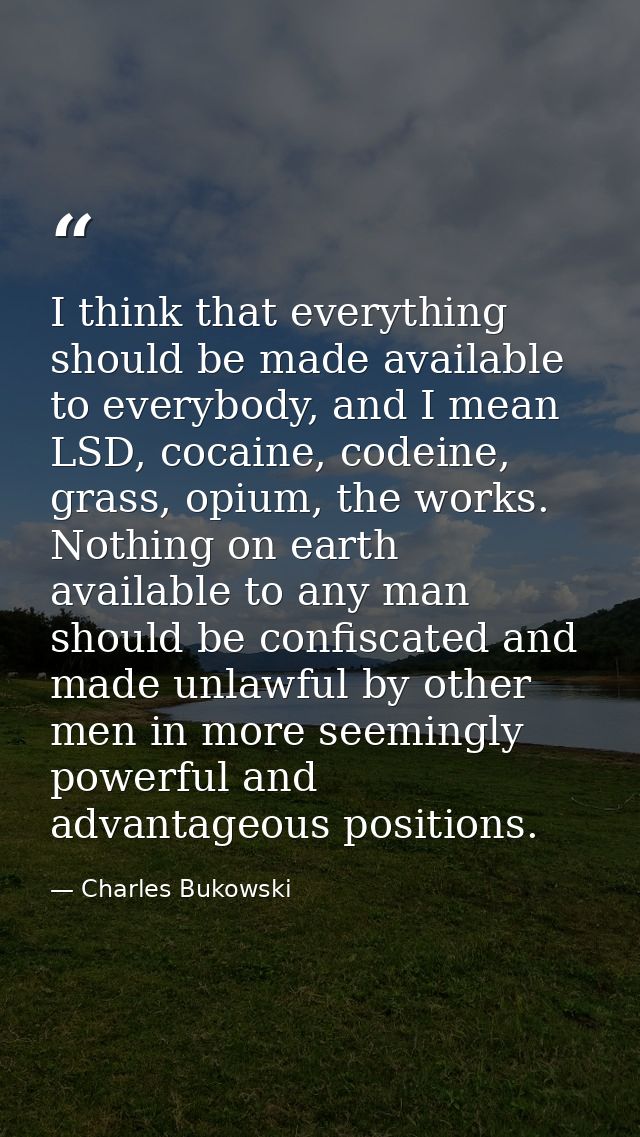 I think that everything should be made available to everybody, and I mean LSD, cocaine, codeine, grass, opium, the works — Charles Bukowski