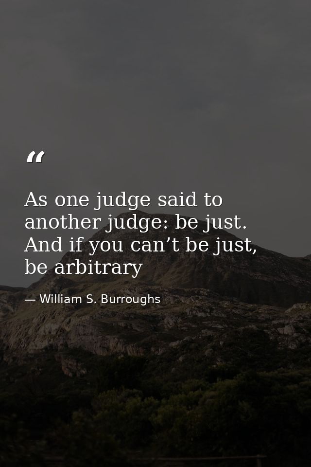 As one judge said to another judge: be just. And if you can’t be just, be arbitrary — William S. Burroughs