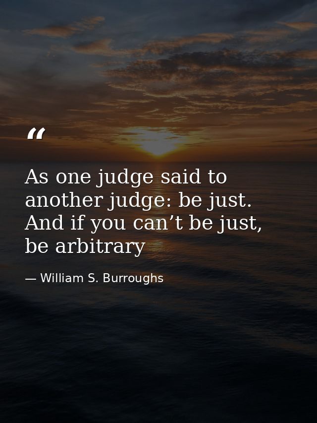 As one judge said to another judge: be just. And if you can’t be just, be arbitrary — William S. Burroughs