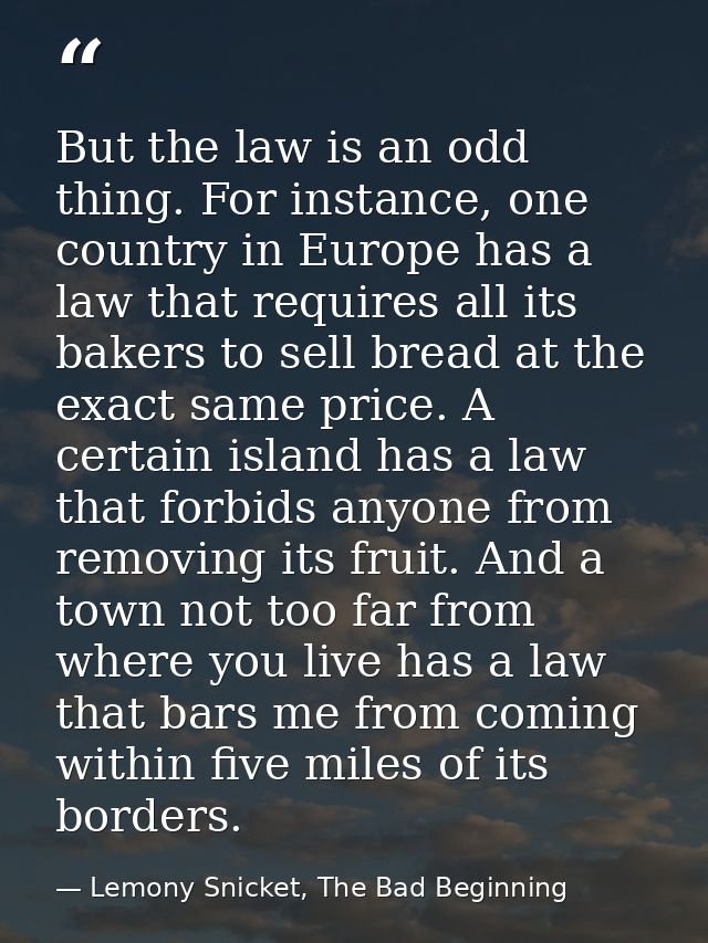 But the law is an odd thing. For instance, one country in Europe has a law that requires all its bakers to sell bread at — Lemony Snicket, The Bad Beginning