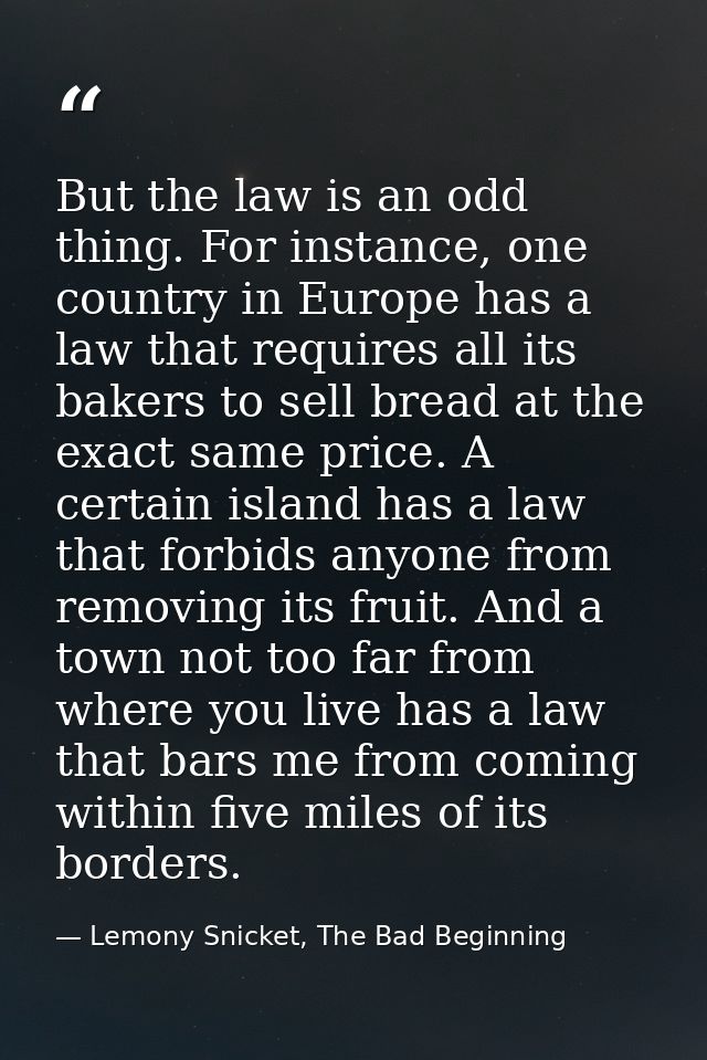 But the law is an odd thing. For instance, one country in Europe has a law that requires all its bakers to sell bread at — Lemony Snicket, The Bad Beginning