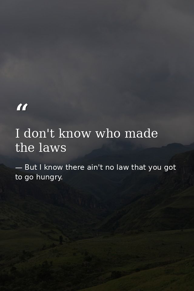 I don't know who made the laws — But I know there ain't no law that you got to go hungry.