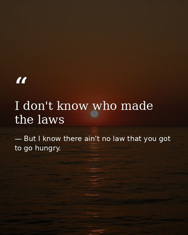 I don't know who made the laws — But I know there ain't no law that you got to go hungry.