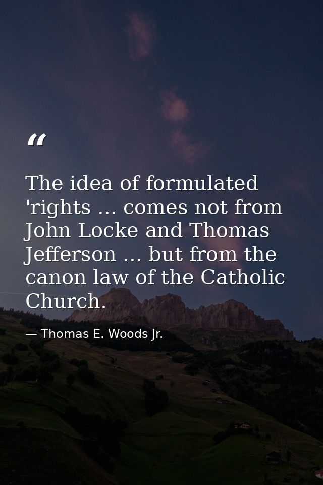 The idea of formulated 'rights ... comes not from John Locke and Thomas Jefferson ... but from the canon law of the Cath — Thomas E. Woods Jr.