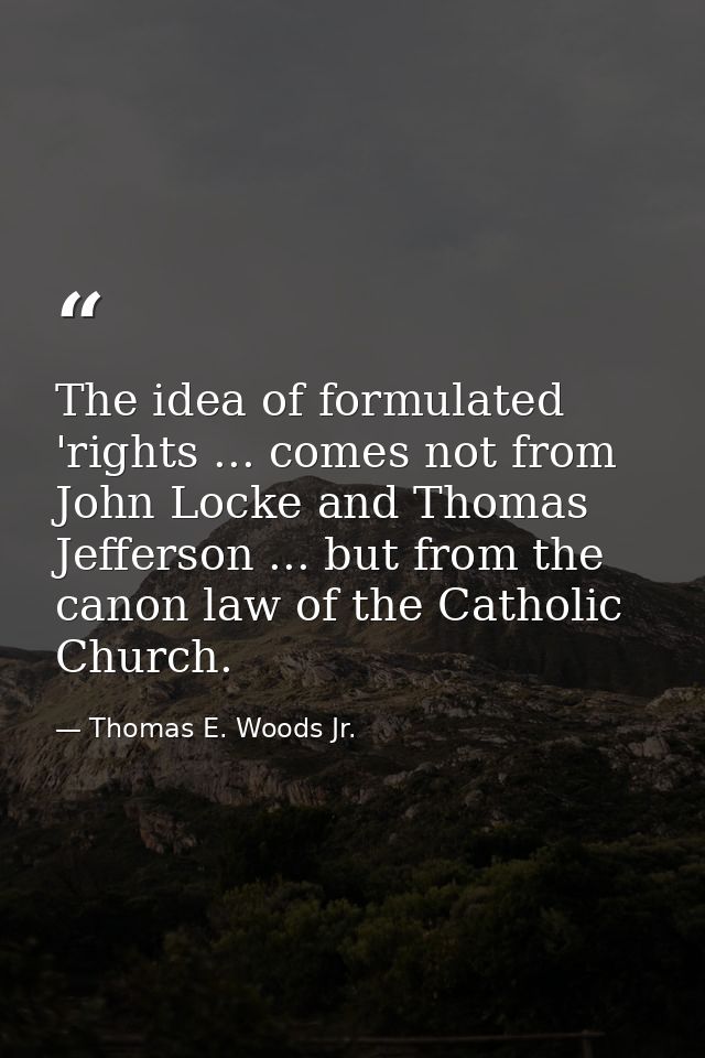 The idea of formulated 'rights ... comes not from John Locke and Thomas Jefferson ... but from the canon law of the Cath — Thomas E. Woods Jr.