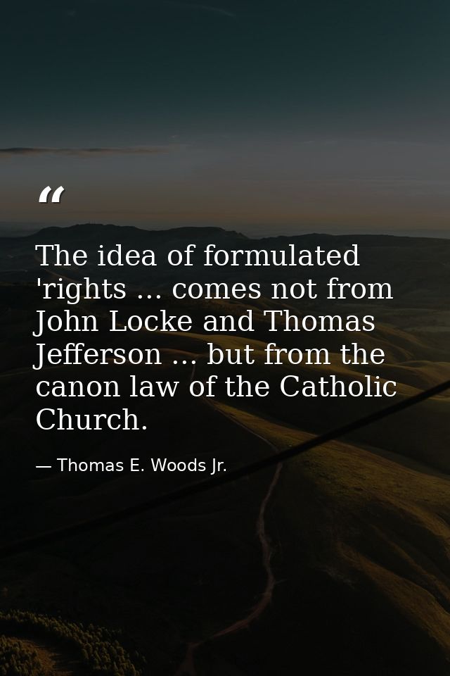 The idea of formulated 'rights ... comes not from John Locke and Thomas Jefferson ... but from the canon law of the Cath — Thomas E. Woods Jr.