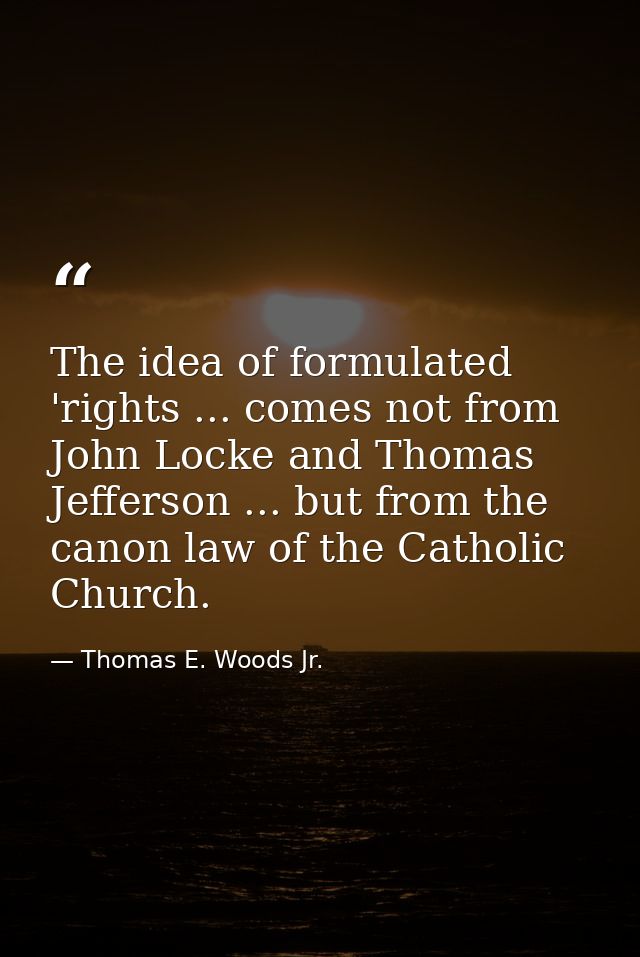 The idea of formulated 'rights ... comes not from John Locke and Thomas Jefferson ... but from the canon law of the Cath — Thomas E. Woods Jr.
