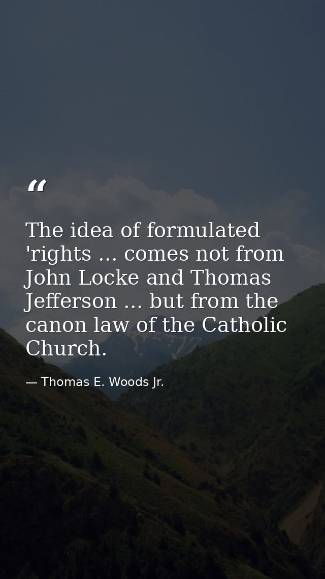 The idea of formulated 'rights ... comes not from John Locke and Thomas Jefferson ... but from the canon law of the Cath — Thomas E. Woods Jr.