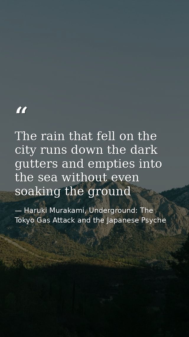The rain that fell on the city runs down the dark gutters and empties into the sea without even soaking the ground — Haruki Murakami, Underground: The Tokyo Gas Attack and the Japanese Psyche