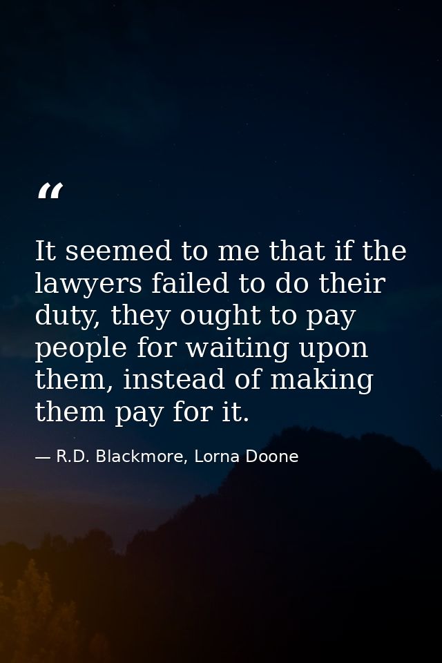 It seemed to me that if the lawyers failed to do their duty, they ought to pay people for waiting upon them, instead of  — R.D. Blackmore, Lorna Doone