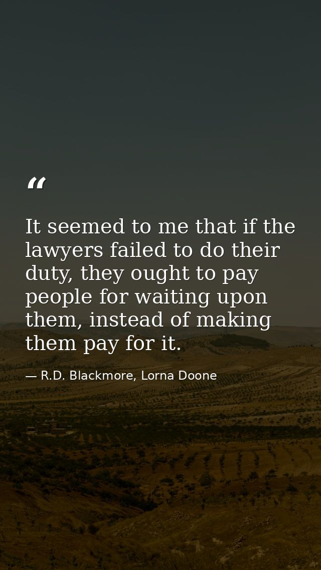 It seemed to me that if the lawyers failed to do their duty, they ought to pay people for waiting upon them, instead of  — R.D. Blackmore, Lorna Doone