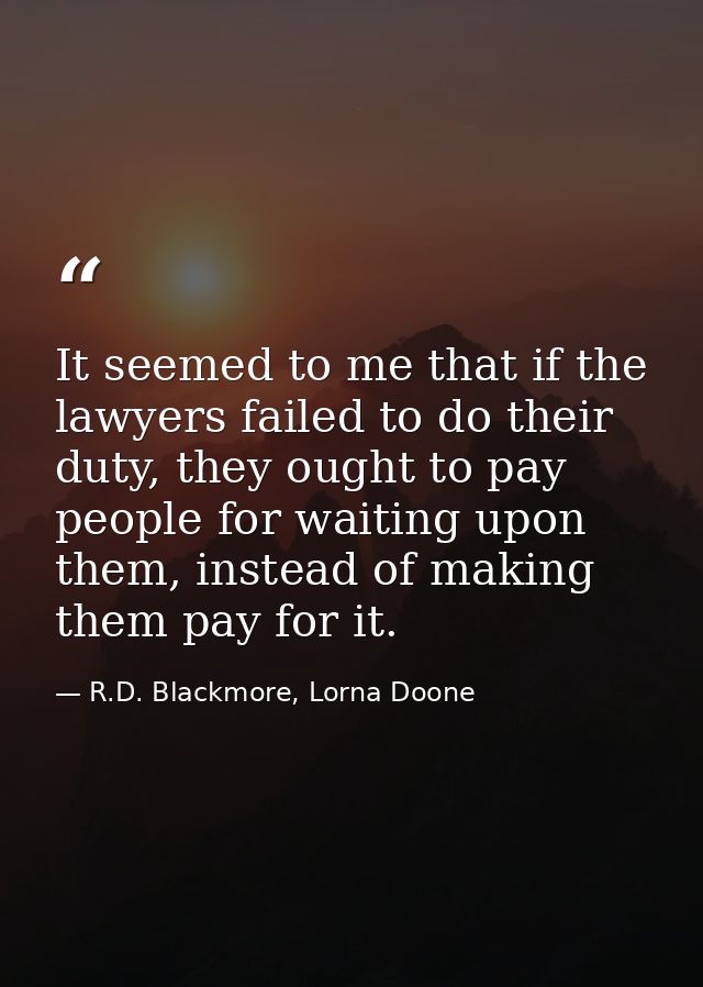 It seemed to me that if the lawyers failed to do their duty, they ought to pay people for waiting upon them, instead of  — R.D. Blackmore, Lorna Doone
