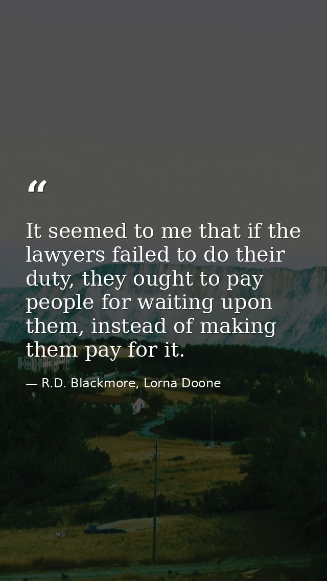 It seemed to me that if the lawyers failed to do their duty, they ought to pay people for waiting upon them, instead of  — R.D. Blackmore, Lorna Doone