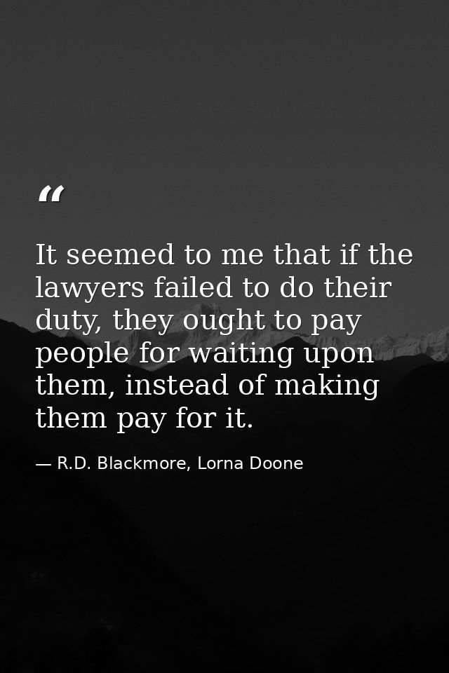 It seemed to me that if the lawyers failed to do their duty, they ought to pay people for waiting upon them, instead of  — R.D. Blackmore, Lorna Doone