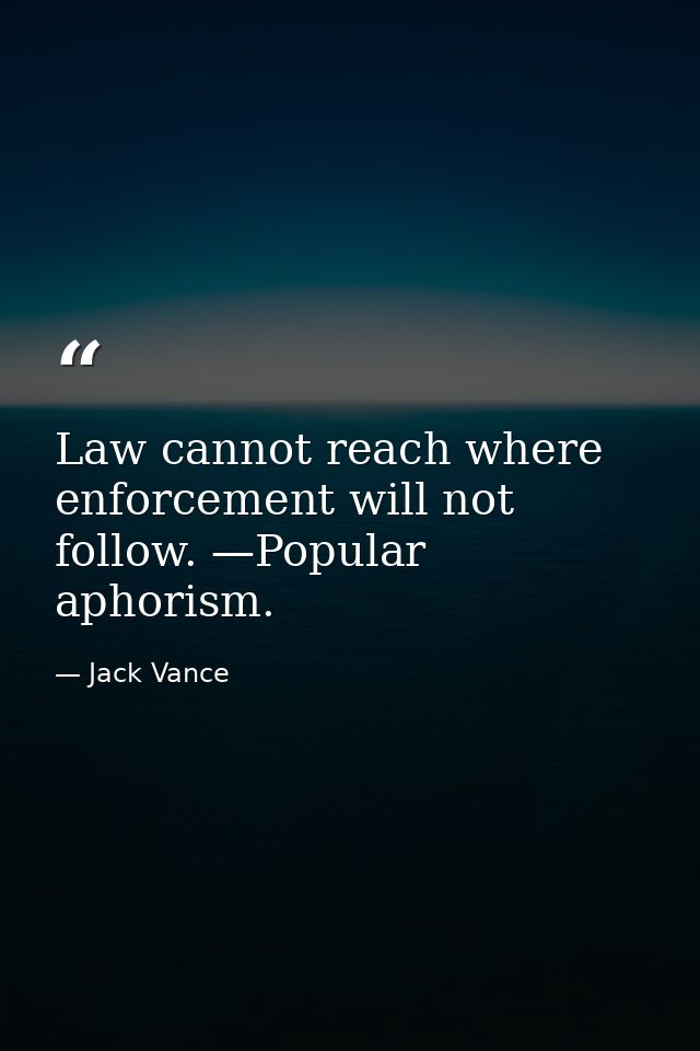 Law cannot reach where enforcement will not follow. —Popular aphorism. — Jack Vance