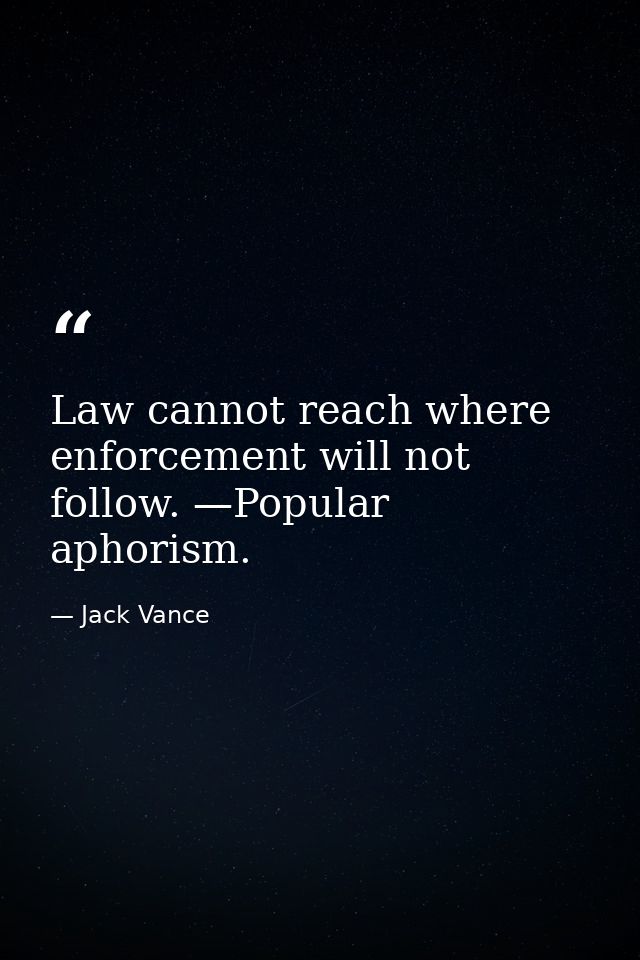 Law cannot reach where enforcement will not follow. —Popular aphorism. — Jack Vance