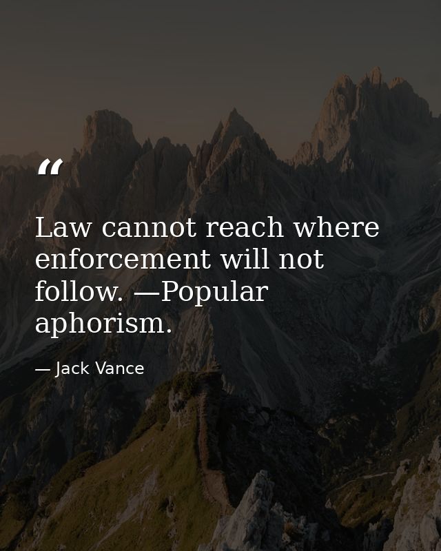 Law cannot reach where enforcement will not follow. —Popular aphorism. — Jack Vance