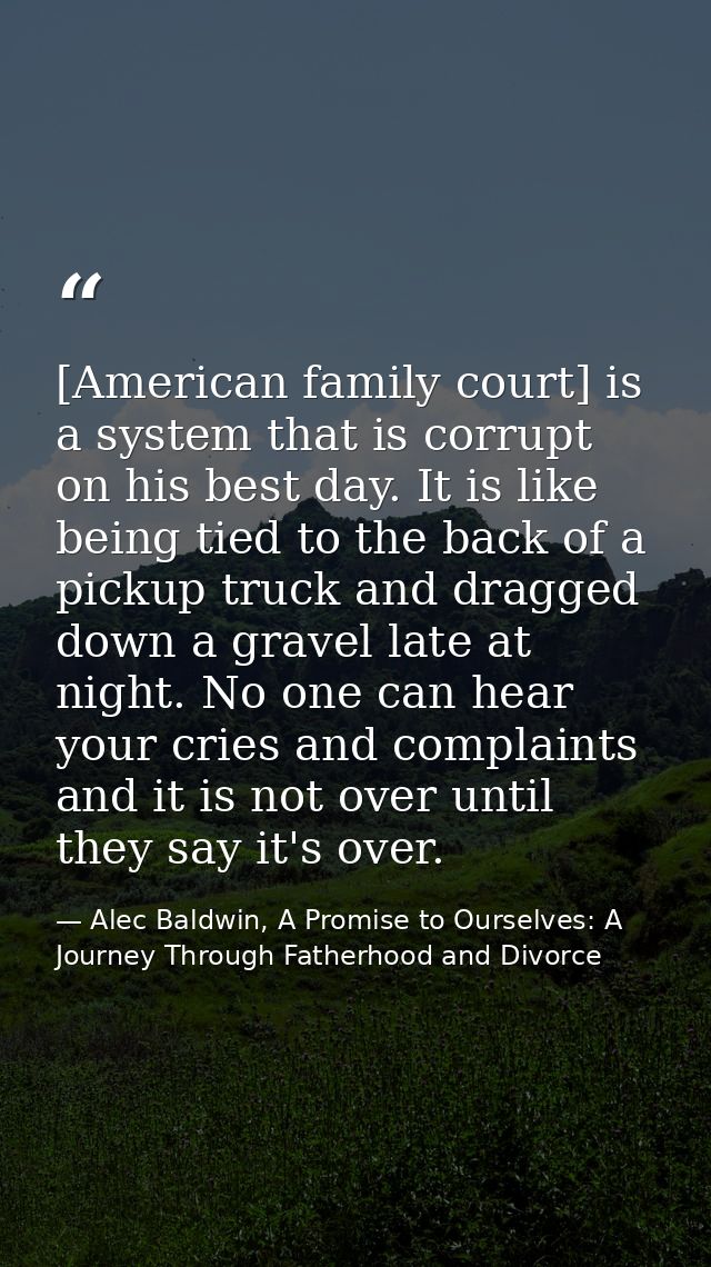 [American family court] is a system that is corrupt on his best day. It is like being tied to the back of a pickup truck — Alec Baldwin, A Promise to Ourselves: A Journey Through Fatherhood and Divorce