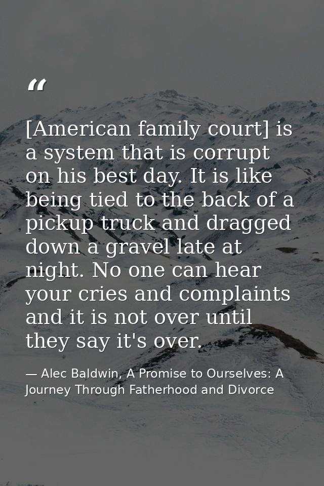 [American family court] is a system that is corrupt on his best day. It is like being tied to the back of a pickup truck — Alec Baldwin, A Promise to Ourselves: A Journey Through Fatherhood and Divorce